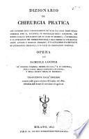 Dizionario di chirurgia pratica che contiene tutti i miglioramenti piu utili dai tempi della chirurgia fino al presente; ed un ragguaglio degli strumenti, dei rimedi e delle applicazioni che si usano in chirurgia; l'etimologia e la spiegazione dei termini principali, e gran numero di citazioni di opere antiche e moderne formanti un catalogo ragionato di letteratura chirurgica, e di fatti ed osservazioni originali. Opera di Samuele Cooper ... traduzione dall'inglese eseguita sulla quarta edizione di Londra del 1822, arricchita dall'autore di correzioni ed aggiunte