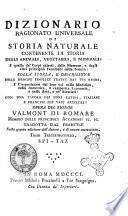 Dizionario ragionato universale di storia naturale contenente la storia degli animali, vegetabili, e minerali, e quella de' corpi celesti, delle meteore, e degli altri principali fenomeni della natura: colla storia, e descrizione delle droghe semplici tratte dai tre regni, e l'esposizione dei loro usi nella medicina, nella domestica, e campestre economia, e nelle arti, e ne' mestieri: con una tavola dei nomi latini, italiani, e francesi dei varj articoli: opera del signor Valmont di Bomare ... Tradotta dal francese sulla quarta edizione, e di nuovo accresciuta. Tomo primo [-quarantesimoprimo]