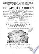 Dizionario universale delle arti e scienze di Efraimo Chambers contenente le figure, le spezie, le proprietà, le produzioni, le preparazioni, e gli usi delle cose naturali e artifiziali. L'origine ... delle cose ecclesiastiche, civili, militari, e di commercio ... cui si aggiunge ... il supplemento di Giorgio Lewis ed una esatta notizia della geografia. Tomo primo (-ventunesimo)