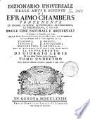 Dizionario universale delle arti e scienze di Efraimo Chambers contenente le figure, le spezie, le proprietà, le produzioni, le preparazioni, e gli usi delle cose naturali e artifiziali. L'origine ... delle cose ecclesiastiche, civili, militari, e di commercio ... cui si aggiunge ... il supplemento di Giorgio Lewis ed una esatta notizia della geografia. Tomo primo (-ventunesimo)
