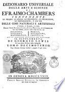 Dizionario universale delle arti e scienze di Efraimo Chambers contenente le figure, le spezie, le proprietà, le produzioni, le preparazioni, e gli usi delle cose naturali e artifiziali. L'origine ... delle cose ecclesiastiche, civili, militari, e di commercio ... cui si aggiunge ... il supplemento di Giorgio Lewis ed una esatta notizia della geografia. Tomo primo (-ventunesimo)