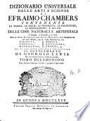 Dizionario universale delle arti e scienze di Efraimo Chambers contenente le figure, le spezie, le proprietà, le produzioni, le preparazioni, e gli usi delle cose naturali e artifiziali. L'origine ... delle cose ecclesiastiche, civili, militari, e di commercio ... cui si aggiunge ... il supplemento di Giorgio Lewis ed una esatta notizia della geografia. Tomo primo (-ventunesimo)