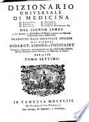 Dizionario universale di medicina di chirurgia di chimica di botanica di notomia di farmacia d'istoria naturale &c. Del signor James a cui precede un Discorso istorico intorno all'origine e progressi della medicina tradotto dall'originale inglese dai signori Diderot, Eidous, e Toussaint. Riveduto, corretto, ed accresciuto dal signor Giuliano Busson ... Versione italiana tomo primo [-undecimo]
