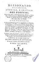 Dizionario universale, storico, e critico dei costumi, leggi, usi, riti, e costumanze civili, militari, e politiche, e delle cerimonie, e pratiche religiose, e superstiziose, si antiche che moderne, di tutti i popoli delle quattro parti del mondo ... Composto in idioma francese da una societa' di letterati, ed ora per la prima volta tradotto in italiano. Tomo primo [-quinto]