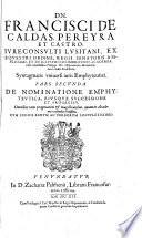 Dn. Francisci de Caldas, Pereyra et Castro, ... De vniuerso iure emphyteutico, syntagma tripartitum. Cuius 1. De renouatione, 2. De nominatione emphyteutica, eiusque successione & progressu, 3. De nominandi seu eligendi ad emphyteusin potestate, ... Cum indice rerum ac verborum locupletissimo