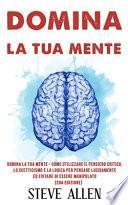 Domina la Tua Mente - Come Utilizzare il Pensiero Critico, lo Scetticismo e la Logica per Pensare Lucidamente Ed Evitare Di Essere Manipolato (2da Edizione)