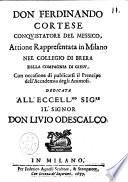 Don Ferdinando cortese conquistatore del Messico, attione rappresentata in Milano nel Collegio di Brera della Compagnia di Giesu, con occasione di publicarsi il prencipe dell'Accademia degli Animosi. Dedicata all'eccell.mo sig.re il signor Don Liuio Odescalco