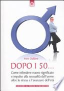 Dopo i 50... Come infondere nuovo significato e impulso alla sessualità dell'uomo oltre lo stress e l'avanzare dell'età