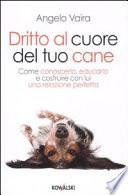 Dritto al cuore del tuo cane. Come conoscerlo, educarlo e costruire con lui una relazione perfetta