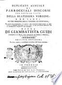 Duplicato annuale di parrocciali [!] discorsi per tutte le feste della Beata Vergine e de' Santi ad uso massime delle persone di campagna ... Opera di Giambattista Guidi ..