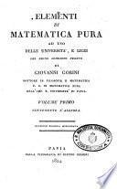 Elementi di matematica pura ad uso delle universita, e licei del regno Lombardo Veneto di Giovanni Gorini dottore in filosofia e matematica p.s. di matematica pura nell'imp. r. Universita di Pavia. Volume primo-[secondo]