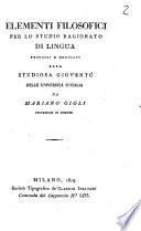 Elementi filosofici per lo studio ragionato di lingua proposti e dedicati alla studiosa gioventu' delle universita' d'Italia da Mariano Gigli professore di scienze