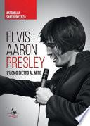 Elvis Aaron Presley. L'uomo dietro al mito