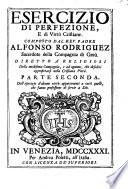 Esercizio di perfezione, e di virtu cristiane. Composto dal rev. padre Alfonso Rodriguez sacerdote della Compagnia di Gesu. Diviso in tre parti. Diretto a' religiosi della medesima Compagnia, e ad ognuno, che desideri approfi