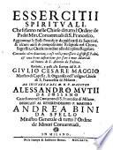 Essercitii spirituali, che si fanno nelle chiese di tutto l'Ordine de Padri Min. Conuentuali di S. Francesco. Aggiontoui le Bolle Pontificie da publicarsi da superiori,&alcuni auisi da compositione religiosa nel choro, sagrestia, e chiesa in ordine alla disciplina regolare ... Raccolti ... dal R. P. Giulio Cesare Maggio, etc
