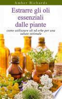 Estrarre gli oli essenziali dalle piante: come utilizzare oli ed erbe per una salute ottimale