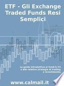 ETF - GLI EXCHANGE TRADED FUNDS RESI SEMPLICI: La guida introduttiva ai fondi ETF e alle relative strategie di trading e investimento.