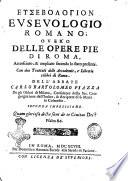 Eusebologion. Euseuologio romano, ouero Delle opere pie di Roma, accresciuto, & ampliato secondo lo stato presente. Con due trattati delle accademie, e librerie celebri di Roma. Dell'abbate Carlo Bartolomeo Piazza de gli Oblati di Milano, ..
