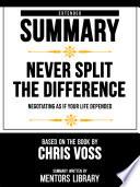 Extended Summary - Never Split The Difference - Negotiating As If Your Life Depended - Based On The Book By Chris Voss