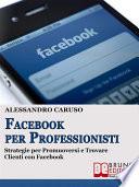 FACEBOOK PER PROFESSIONISTI. Strategie per Promuoversi e Trovare Clienti su Facebook.