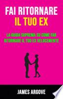 Fai Ritornare Il Tuo Ex: La Guida Suprema Su Come Far Ritornare Il Tuo Ex Velocemente
