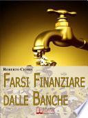 Farsi Finanziare dalle Banche. Guida Strategica per Imparare a Richiedere, Ottenere e Gestire un Finanziamento dalle Banche. (Ebook Italiano - Anteprima Gratis)