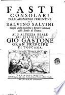 Fasti consolari dell'Accademia fiorentina di Salvino Salvini consolo della medesima e rettore generale dello Studio di Firenze ..