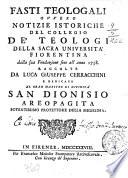 Fasti teologali ouuero notizie istoriche del collegio de' teologi della Sacra Vniuersità fiorentina dalla sua fondazione sino all'anno 1738. Raccolte da Luca Giuseppe Cerracchini e dedicate al gran maestro di diuinità San Dionisio