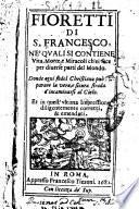 Fioretti di s. Francesco, ne' quali si contiene vita, morte, e miracoli ch'ei fece per diuerse parti del mondo. Donde ogni fedel christiano può imparare la vera, e sicura strada d'incamminarsi al cielo