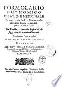 Formolario economico cibario, e medicinale di materie più facili, e di minor costo altretanto buone, e valeuoli, quanto le più pretiose. Da teoriche, e prattiche ragioni de' più saggi antichi, e moderni scrittori. Raccolto per opra, e studio di D. Gio. Antonio Bumaldi bolognese. Dedicato all'illustrissima Congregatione sopra il Gouerno dell'Opera Misericordiosissima de' Poueri Mendicanti di Bologna. ..