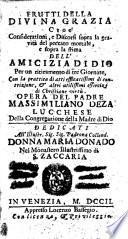 Frutti della divina grazia cioè considerationi, e discorsi sopra la gravità del peccato mortale, e sopra la stima dell'amicizia di Dio per un ritiramento di tre giornate, con la prattica di atti efficacissimi di contrizione, & altri utilissimi essercizi di christiane virtù. Opera del padre Massimiliano Deza ..