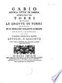 Gabio antica città di Sabina scoperta ove è ora Torri ovvero le grotte di Torri. Discorso di d. Pierluigi Galletti romano ... in cui si ragiona ancora de ss. martiri Getulio, e Giacinto con varie notizie di alcuni luoghi circonvicini