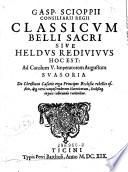 Gasp. Scioppii Consiliarii Regii Classicum Belli Sacri Sive Heldus Redivivus Hoc Est: Ad Carolum V. Imperatorem Augustum Suasoria De Christiani Cæsaris erga Principes Ecclesiæ rebelles officio, deq[ue] veris compescendorum Hæreticorum, Ecclesiæq[ue] in pace collocandæ rationibus
