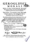 Geroglifici morali del p. fra Vincenzo Ricci da S. Seuero teologo, ... Opera nuoua, hora mandata in luce sopra molte virtù da seguirsi, e vitij da fuggirsi, vtile a' predicatori, oratori, ed altri studiosi. ... Arricchita con cinque tauole vtilissime. ....