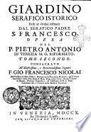 Giardino serafico istorico fecondo di fiori, e frutti di virtù, di zelo, e di santità nelli tre Ordini instituiti dal gran patriarca de poveri S. Francesco. Dove si vagheggia l'origine, il progresso, e lo stato di tutta la religione de minori con tutto ciò, che in essa avvenne di singolare, glorioso, e grande. Aperto in due tomi ... dal p. Pietro Antonio di Venezia ... Tomo primo [-secondo]