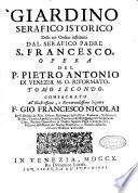 Giardino serafico istorico fecondo di fiori, e frutti di virtù, di zelo, e di santità nelli tre Ordini instituiti dal gran patriarca de poveri S. Francesco. Dove si vagheggia l'origine, il progresso, e lo stato di tutta la religione de minori con tutto ciò, che in essa avvenne di singolare, glorioso, e grande. Aperto in due tomi ... dal p. Pietro Antonio di Venezia ... Tomo primo [-secondo]