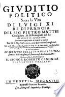 Giuditio politico sopra la vita di Luigi 11. re di Francia del sig. Pietro Mattei ... Tradotto con ogni fedeltà di francese in italiano dal M.R. sig. D. Girolamo Canini d'Anghiari; ... A cui s'è aggiunto Lo specchio della scienza politica formato delle massime più sententiose del detto Mattei: Dedicato al ... signor Roberto Canonici ..