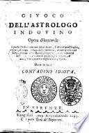 Giuoco dell'astrologo indovino opera dilettevole la quale s'indovinano non solo il nome, l'arte di qualsivoglia persona, il tempo, e luogo della natività, alcune qualità del corpo, il nome delle monete, l'esercizio, e altre qualità ... Dato in luce ... contadino idiota