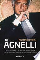 Gli Agnelli. Segreti, misteri e retroscena della dinastia che ha dominato la storia del Novecento italiano
