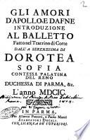 Gli amori d' Apollo, e Dafne introduzione al balletto fatto nel teatrino di corte dall' A. serenissima di Dorotea Sofia contessa palatina del Reno duchessa di Parma, &c. ... l'anno 1699 [Gio. Tamagni]