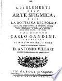 Gli elementi dell'arte sfigmica, o sia la dottrina del polso ricavata dall'antica, e moderna storia della medicina chinese, ed europea, indi combinata, e ridotta a regole non meno sicure, che facili dal dottor Carlo Gandini ..