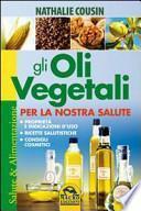 Gli oli vegetali per la nostra salute. Proprietà e indicazioni d'uso, ricette salutistiche, consigli cosmetici