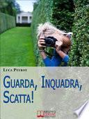 Guarda, Inquadra, Scatta! Guida Creativa alla Fotografia Digitale. (Ebook italiano - Anteprima Gratis)