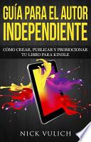 Libro Guía Para El Autor Independiente: Cómo Crear, Publicar Y Promocionar Tu Libro Para Kindle