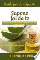 Guida per principianti Sapone fai da te Come autoprodurre un sapone fragrante, delicato e tutto naturale Con tante ricette per principianti