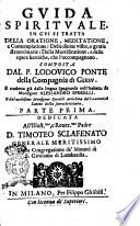 Guida spirituale, in cui si tratta della oratione, meditatione, e contemplatione: delle diuine visite, e gratie straordinarie: della mortificatione, e delle opere heroiche, che l'accompagnano. Composta dal p. Lodouico Ponte della Compagnia di Giesu. E tradotta dalla lingua spagnuola nell'italiana da monsignor Alessandro Sperelli. E dal medesimo ... arricchita dell'auttorità latine della sacra scrittura. Parte prima [-seconda] ... dedicata all'illust.mo ... padre d. Timoteo Sclafenato ..