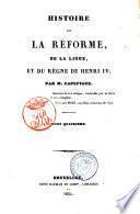 Histoire de la Réforme, de la Ligue, et du règne de Henry 4. par M. Capefigue