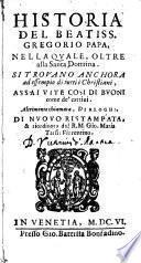 Historia del beatiss. Gregorio papa, nella quale, oltre alla santa dottrina. Si trouano anchora ad essempio di tutti i christiani, assai vite cosi di buoni come de' cattiui. Altrimente chiamata, Dialoghi. Di nuouo ristampata, & riordinata dal R.M. Gio. Maria Tarsia fiorentino
