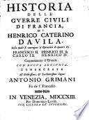 Historia delle guerre ciuili di Francia, di Henrico Caterino Dauila, nella quale si contengono le operationi di quattro rè: Francesco 2. Henrico 3. & Carlo 9. Henrico 4. cognominato il grande. Con nuoua aggiunta. Consacrata all'illustrissimo, & eccellentissimo signor Antonio Grimani fù del s. Francesco
