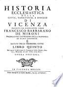 Historia ecclesiastica della città, territorio, e diocese di Vicenza. Raccolta dal M.R.P. Franc.o Barbarano de' Mironi da Vicenza pred. dell'ord. de' frati min. Cappuccini della prou.a di S.Antonio. E' diuisa in sei libri. Si tratta nel 1. de' santi. 2. de' beati. 3. d'altre persone conspicue per bontà di vita. 4. de' papi, cardinali, patriarchi, arciuesc. vescoui, legati, & noneij appostolici; caualieri, lettori publici, scrittori, & altri degni di memoria ecclesiastici, o secolari. 5. delle chiese, oratorij, hospitali, & altri edificij della città. 6. delle chiese, oratorij, & hospitali del territorio, e della diocese